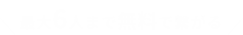 最大6人まで無料で繋がる